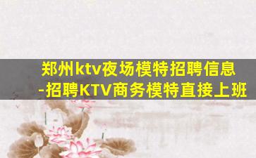 郑州ktv夜场模特招聘信息-招聘KTV商务模特直接上班